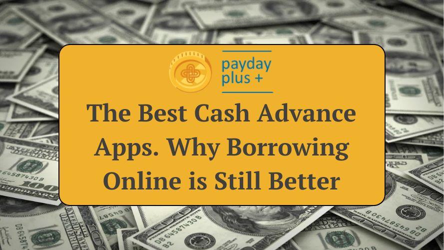 The Best Cash Advance Apps. Why Borrowing Online is Still Better
